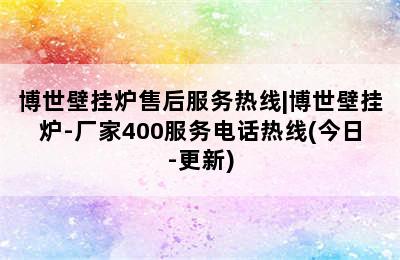 博世壁挂炉售后服务热线|博世壁挂炉-厂家400服务电话热线(今日-更新)